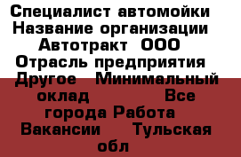 Специалист автомойки › Название организации ­ Автотракт, ООО › Отрасль предприятия ­ Другое › Минимальный оклад ­ 20 000 - Все города Работа » Вакансии   . Тульская обл.